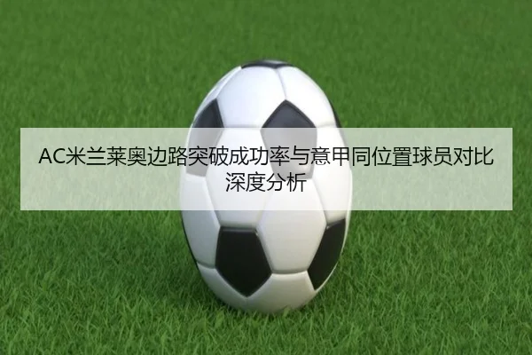 AC米兰莱奥边路突破成功率与意甲同位置球员对比深度分析