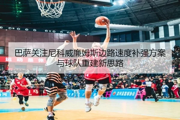 巴萨关注尼科威廉姆斯边路速度补强方案与球队重建新思路