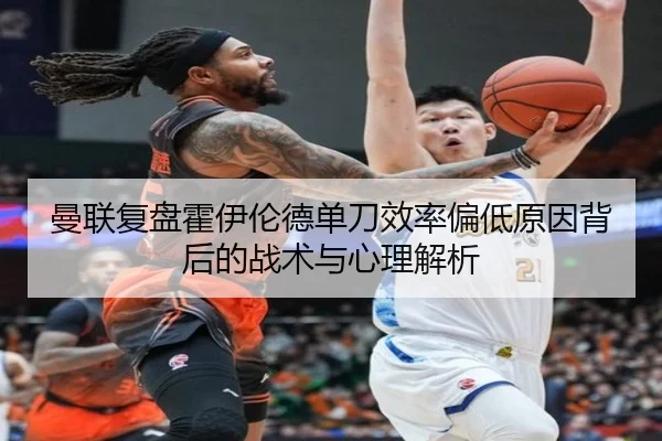 曼联复盘霍伊伦德单刀效率偏低原因背后的战术与心理解析
