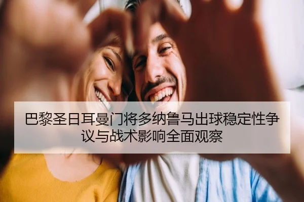 巴黎圣日耳曼门将多纳鲁马出球稳定性争议与战术影响全面观察