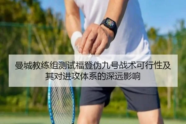 曼城教练组测试福登伪九号战术可行性及其对进攻体系的深远影响