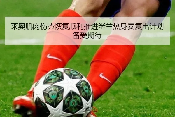 莱奥肌肉伤势恢复顺利推进米兰热身赛复出计划备受期待